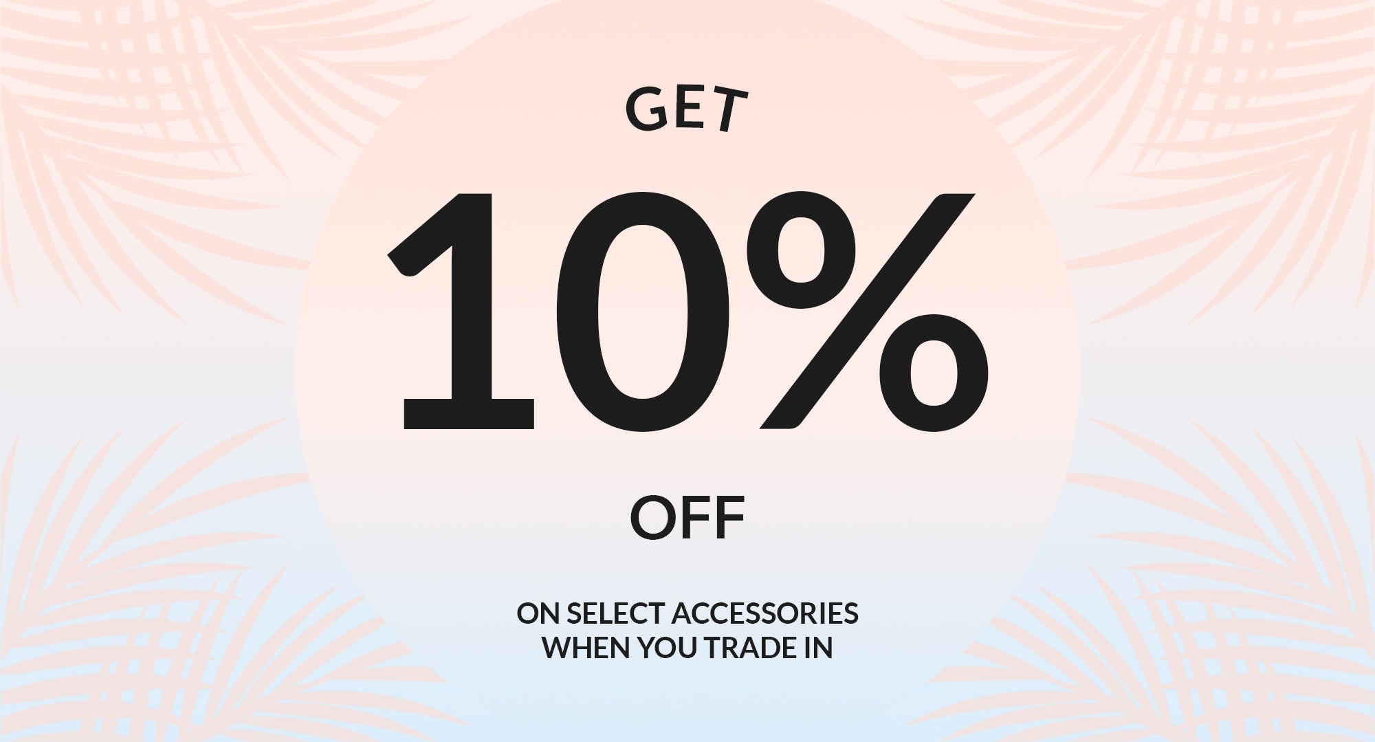 Get 10% off on accessories from select brands when you trade in!